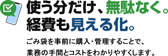 使う分だけ、無駄なく。経費も見える化。ごみ袋を事前に購入・管理することで、業務の手間とコストをわかりやすくします。